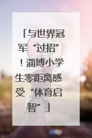 与世界冠军“过招”！淄博小学生零距离感受“体育启智”