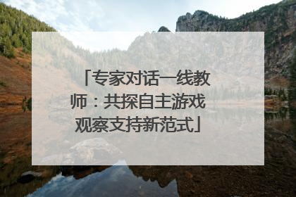 专家对话一线教师：共探自主游戏观察支持新范式