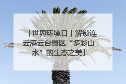 世界环境日丨解锁连云港云台景区“多彩山水”的生态之美