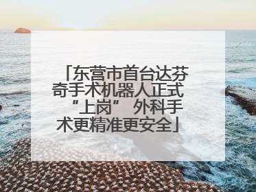 东营市首台达芬奇手术机器人正式“上岗” 外科手术更精准更安全