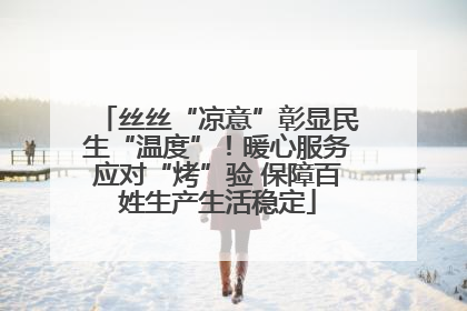 丝丝“凉意”彰显民生“温度”！暖心服务应对“烤”验 保障百姓生产生活稳定