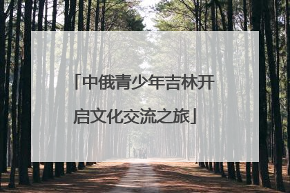 中俄青少年吉林开启文化交流之旅