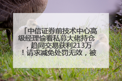 中信证券前技术中心高级经理偷看私募大佬持仓，趋同交易获利213万！请求减免处罚无效，被罚没426万