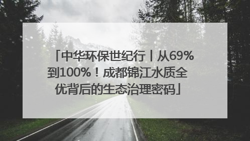 中华环保世纪行丨从69%到100%！成都锦江水质全优背后的生态治理密码