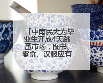 中南民大为毕业生开放4天跳蚤市场，图书、零食、汉服应有尽有，学生：卖了几十个手串