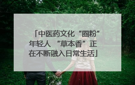 中医药文化“圈粉”年轻人 “草本香”正在不断融入日常生活