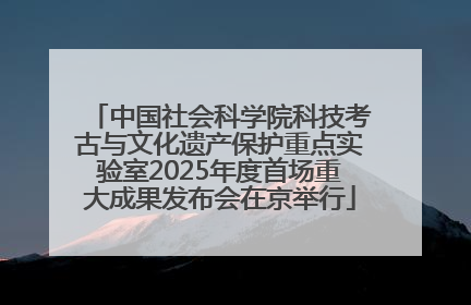 中国社会科学院科技考古与文化遗产保护重点实验室2025年度首场重大成果发布会在京举行