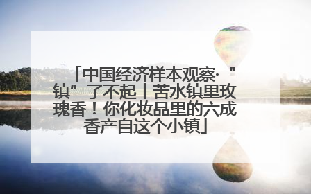 中国经济样本观察·“镇”了不起丨苦水镇里玫瑰香！你化妆品里的六成香产自这个小镇