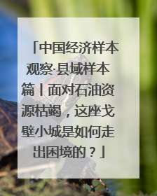 中国经济样本观察·县域样本篇丨面对石油资源枯竭，这座戈壁小城是如何走出困境的？