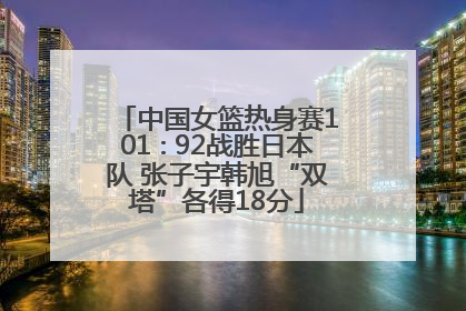 中国女篮热身赛101∶92战胜日本队 张子宇韩旭“双塔”各得18分