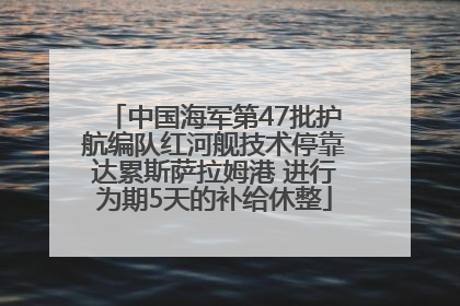 中国海军第47批护航编队红河舰技术停靠达累斯萨拉姆港 进行为期5天的补给休整