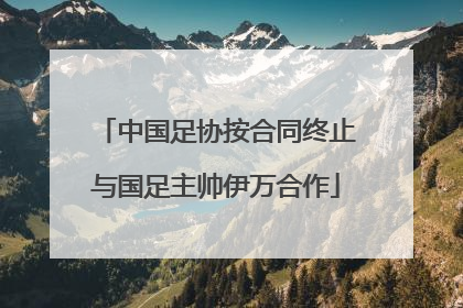 中国足协按合同终止与国足主帅伊万合作