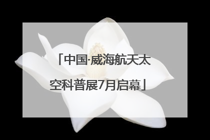 中国·威海航天太空科普展7月启幕