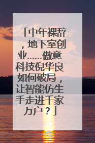 中年裸辞，地下室创业……傲意科技倪华良如何破局，让智能仿生手走进千家万户？