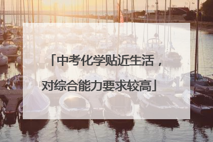 中考化学贴近生活，对综合能力要求较高