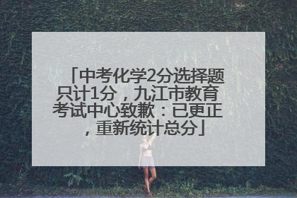 中考化学2分选择题只计1分，九江市教育考试中心致歉：已更正，重新统计总分