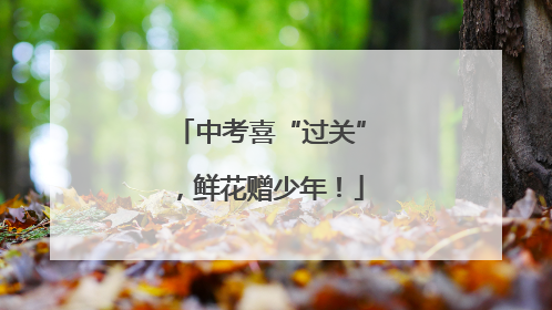 中考喜“过关”，鲜花赠少年！