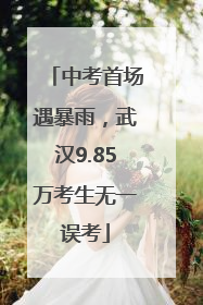 中考首场遇暴雨，武汉9.85万考生无一误考