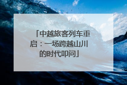 中越旅客列车重启：一场跨越山川的时代叩问