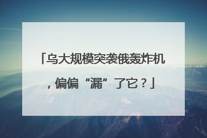 乌大规模突袭俄轰炸机，偏偏“漏”了它？