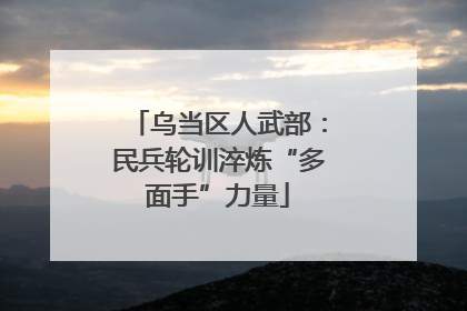 乌当区人武部：民兵轮训淬炼“多面手”力量