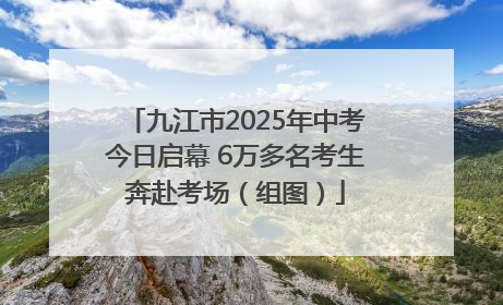 九江市2025年中考今日启幕 6万多名考生奔赴考场（组图）