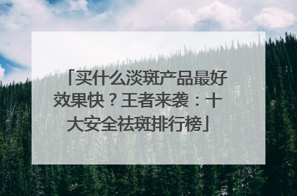 买什么淡斑产品最好效果快？王者来袭：十大安全祛斑排行榜