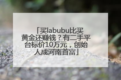 买labubu比买黄金还赚钱？有二手平台标价10万元，创始人成河南首富