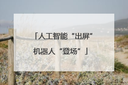 人工智能“出屏” 机器人“登场”
