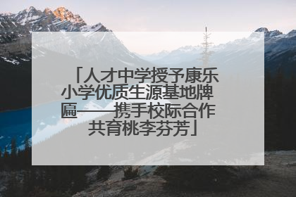 人才中学授予康乐小学优质生源基地牌匾——携手校际合作  共育桃李芬芳