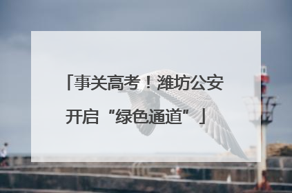 事关高考！潍坊公安开启“绿色通道”