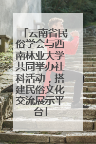 云南省民俗学会与西南林业大学共同举办社科活动，搭建民俗文化交流展示平台