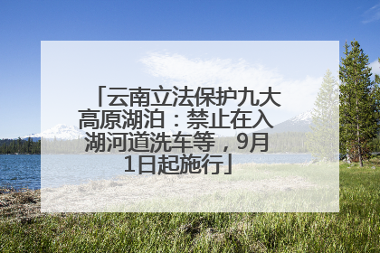 云南立法保护九大高原湖泊：禁止在入湖河道洗车等，9月1日起施行