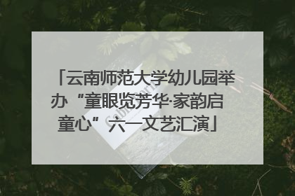 云南师范大学幼儿园举办“童眼览芳华·家韵启童心”六一文艺汇演