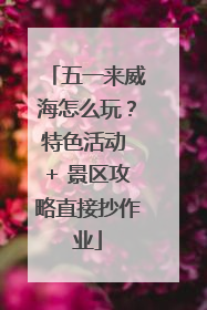五一来威海怎么玩？特色活动 + 景区攻略直接抄作业