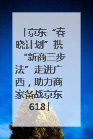 京东“春晓计划”携“新商三步法”走进广西，助力商家备战京东618