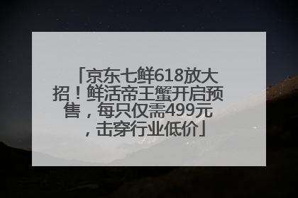 京东七鲜618放大招！鲜活帝王蟹开启预售，每只仅需499元，击穿行业低价