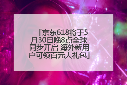 京东618将于5月30日晚8点全球同步开启 海外新用户可领百元大礼包