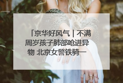京华好风气｜不满周岁孩子肺部呛进异物 北京女警铁骑一路警灯护送