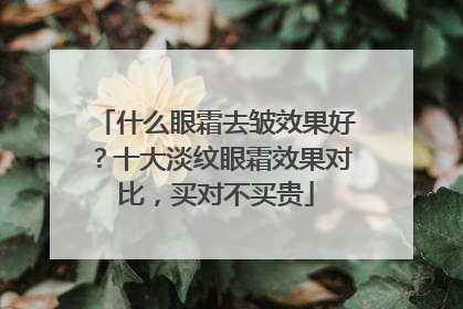 什么眼霜去皱效果好？十大淡纹眼霜效果对比，买对不买贵