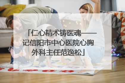 仁心精术铸医魂——记信阳市中心医院心胸外科主任范逸松