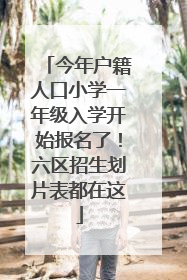 今年户籍人口小学一年级入学开始报名了！六区招生划片表都在这