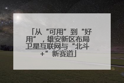 从“可用”到“好用”，雄安新区布局卫星互联网与“北斗+”新赛道