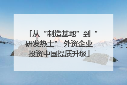 从“制造基地”到“研发热土” 外资企业投资中国提质升级