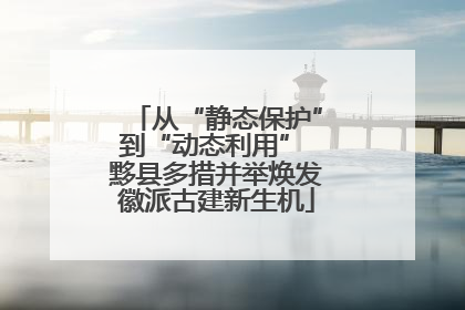 从“静态保护”到“动态利用” 黟县多措并举焕发徽派古建新生机