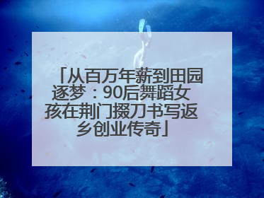 从百万年薪到田园逐梦：90后舞蹈女孩在荆门掇刀书写返乡创业传奇