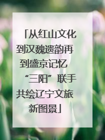 从红山文化到汉魏遗韵再到盛京记忆 “三阳”联手共绘辽宁文旅新图景