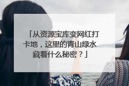 从资源宝库变网红打卡地，这里的青山绿水藏着什么秘密？