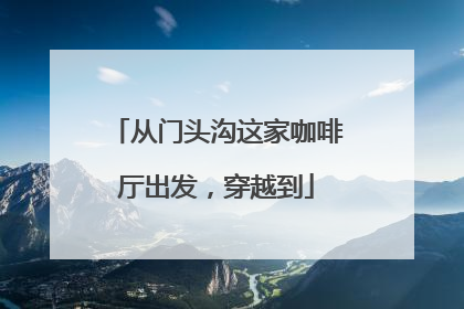 从门头沟这家咖啡厅出发，穿越到