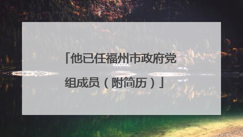 他已任福州市政府党组成员（附简历）
